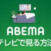 ABEMAテレビを見る方法